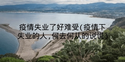 疫情失业了好难受(疫情下失业的人,何去何从的说说)