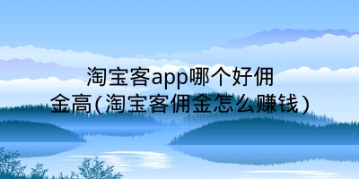 淘宝客app哪个好佣金高(淘宝客佣金怎么赚钱)