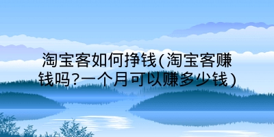 淘宝客如何挣钱(淘宝客赚钱吗?一个月可以赚多少钱)