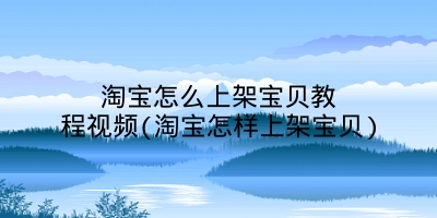 淘宝怎么上架宝贝教程视频(淘宝怎样上架宝贝)