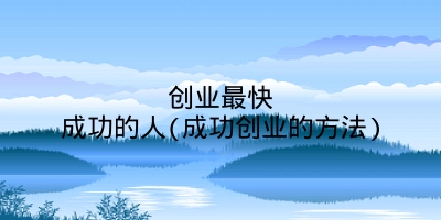 创业最快成功的人(成功创业的方法)