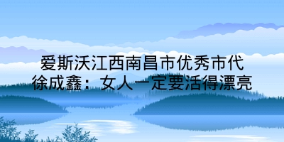 爱斯沃江西南昌市优秀市代徐成鑫：女人一定要活得漂亮