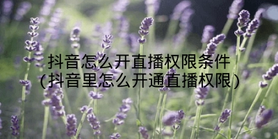 抖音怎么开直播权限条件(抖音里怎么开通直播权限)