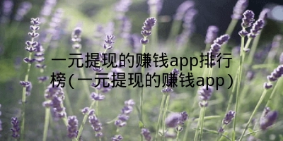 一元提现的赚钱app排行榜(一元提现的赚钱app)