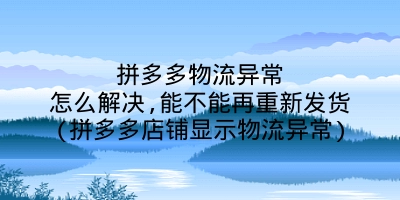 拼多多物流异常怎么解决,能不能再重新发货(拼多多店铺显示物流异常)