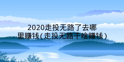 2020走投无路了去哪里赚钱(走投无路干啥赚钱)