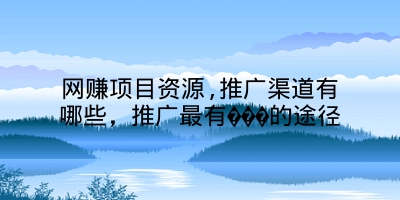 网赚项目资源,推广渠道有哪些，推广最有���的途径