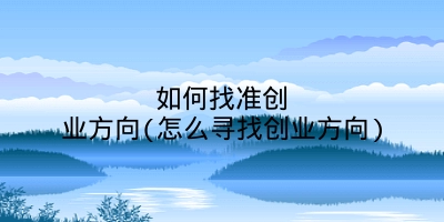 如何找准创业方向(怎么寻找创业方向)