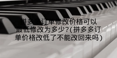 拼多多订单修改价格可以最低修改为多少?(拼多多订单价格改低了不能改回来吗)