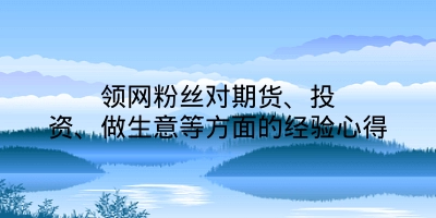 领网粉丝对期货、投资、做生意等方面的经验心得