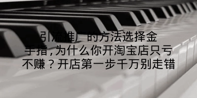 引流推广的方法选择金手指,为什么你开淘宝店只亏不赚？开店第一步千万别走错