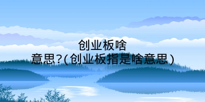 创业板啥意思?(创业板指是啥意思)