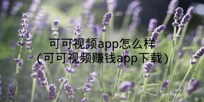 可可视频app怎么样(可可视频赚钱app下载)