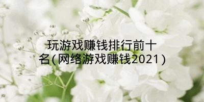 玩游戏赚钱排行前十名(网络游戏赚钱2021)