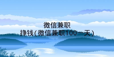 微信兼职挣钱(微信兼职100一天)