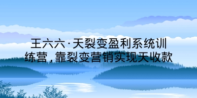 王六六·天裂变盈利系统训练营,靠裂变营销实现天收款