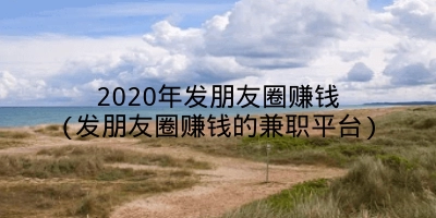 2020年发朋友圈赚钱(发朋友圈赚钱的兼职平台)