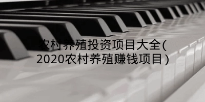 农村养殖投资项目大全(2020农村养殖赚钱项目)