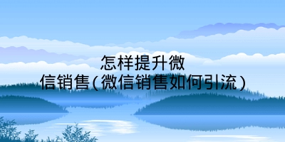 怎样提升微信销售(微信销售如何引流)