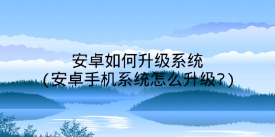 安卓如何升级系统(安卓手机系统怎么升级?)