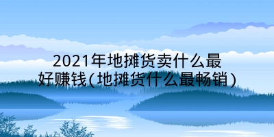 2021年地摊货卖什么最好赚钱(地摊货什么最畅销)