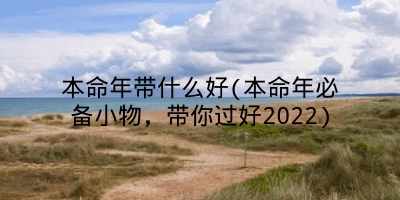 本命年带什么好(本命年必备小物，带你过好2022)