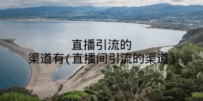 直播引流的渠道有(直播间引流的渠道)