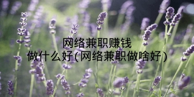 网络兼职赚钱做什么好(网络兼职做啥好)