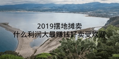 2019摆地摊卖什么利润大最赚钱好卖受欢迎