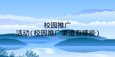 校园推广活动(校园推广渠道有哪些)