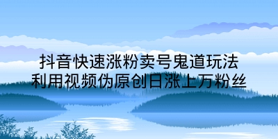 抖音快速涨粉卖号鬼道玩法利用视频伪原创日涨上万粉丝