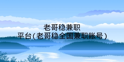 老哥稳兼职平台(老哥稳全国兼职账号)