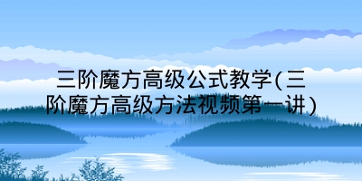 三阶魔方高级公式教学(三阶魔方高级方法视频第一讲)