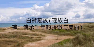 白裤瑶族(瑶族白裤：传承千年的骄傲与美丽)