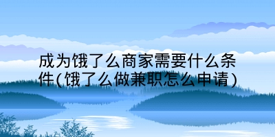 成为饿了么商家需要什么条件(饿了么做兼职怎么申请)