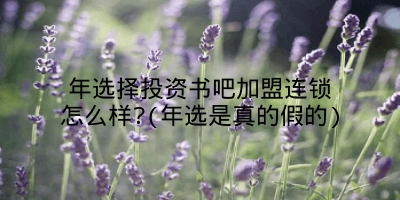 年选择投资书吧加盟连锁怎么样?(年选是真的假的)