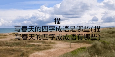 描写春天的四字成语是哪些(描写春天的四字成成语有哪些)