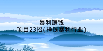 暴利赚钱项目23招(挣钱暴利行业)