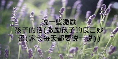 说一些激励孩子的话(激励孩子的良言妙语(家长每天都要说一说))