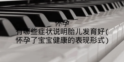 怀孕有哪些症状说明胎儿发育好(怀孕了宝宝健康的表现形式)