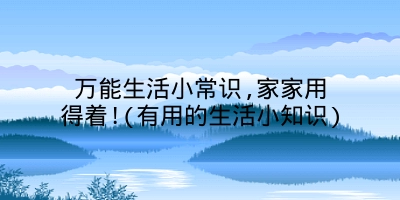 万能生活小常识,家家用得着!(有用的生活小知识)