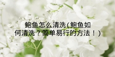 鲍鱼怎么清洗(鲍鱼如何清洗？简单易行的方法！)