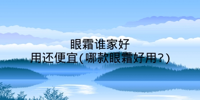 眼霜谁家好用还便宜(哪款眼霜好用?)