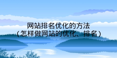 网站排名优化的方法(怎样做网站的优化、排名)