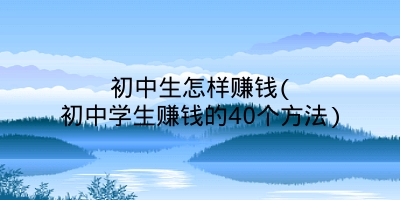 初中生怎样赚钱(初中学生赚钱的40个方法)