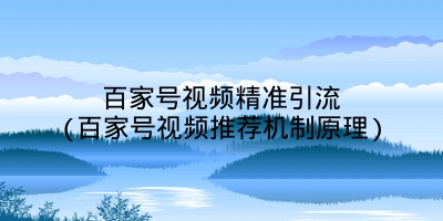 百家号视频精准引流(百家号视频推荐机制原理)