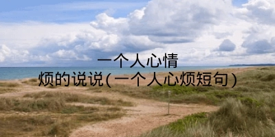 一个人心情烦的说说(一个人心烦短句)