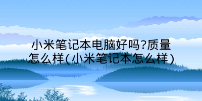 小米笔记本电脑好吗?质量怎么样(小米笔记本怎么样)