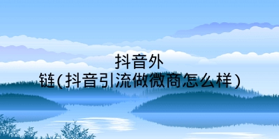 抖音外链(抖音引流做微商怎么样)