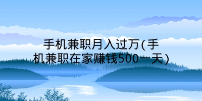 手机兼职月入过万(手机兼职在家赚钱500一天)